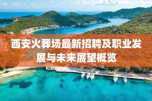 西安火葬场最新招聘及职业发展与未来展望概览