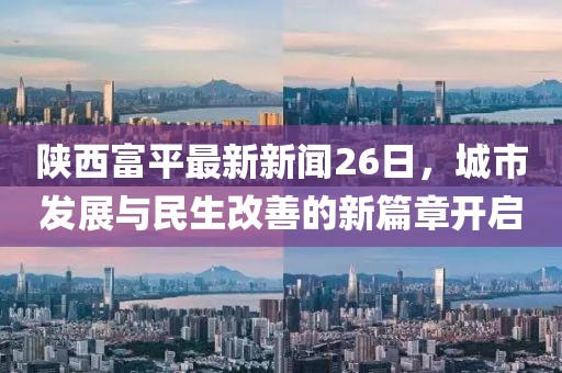 陕西富平最新新闻26日，城市发展与民生改善的新篇章开启