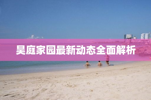 昊庭家园最新动态全面解析