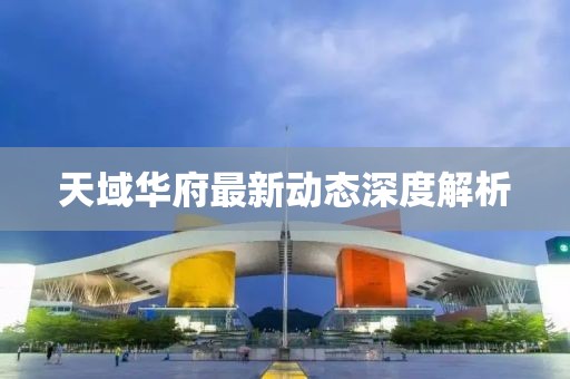 天域华府最新动态深度解析