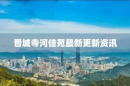 晋城寺河佳苑最新更新资讯