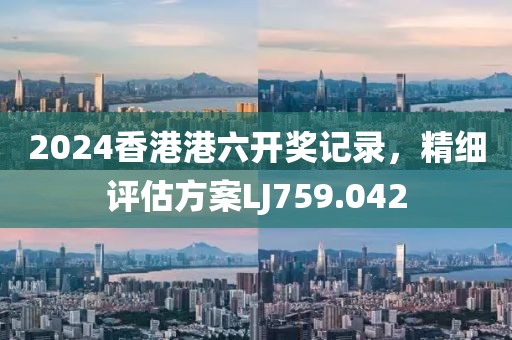 2024香港港六开奖记录，精细评估方案LJ759.042