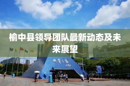 榆中县领导团队最新动态及未来展望