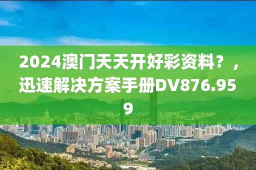 2024澳门天天开好彩资料？，迅速解决方案手册DV876.959