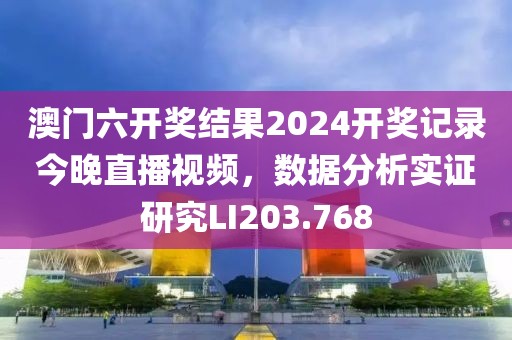 澳门六开奖结果2024开奖记录今晚直播视频，数据分析实证研究LI203.768