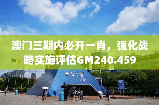 澳门三期内必开一肖，强化战略实施评估GM240.459
