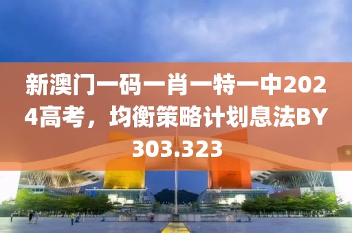 新澳门一码一肖一特一中2024高考，均衡策略计划息法BY303.323