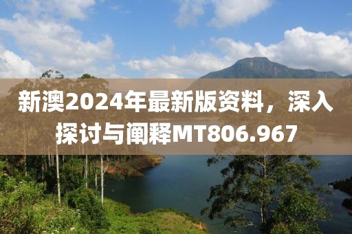 新澳2024年最新版资料，深入探讨与阐释MT806.967