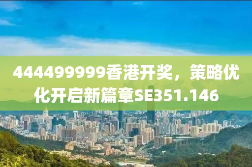 444499999香港开奖，策略优化开启新篇章SE351.146