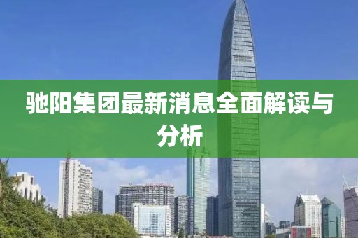 驰阳集团最新消息全面解读与分析