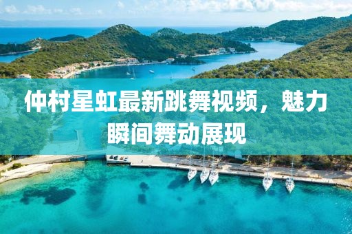 仲村星虹最新跳舞视频，魅力瞬间舞动展现