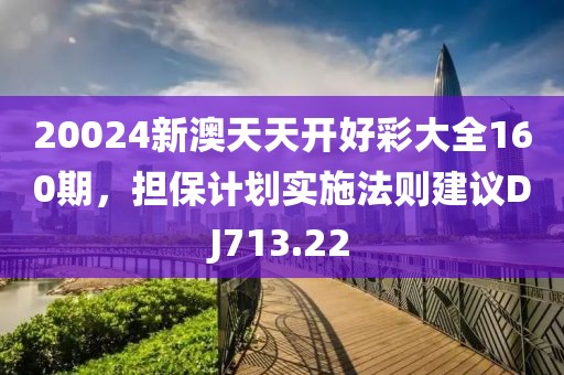 20024新澳天天开好彩大全160期，担保计划实施法则建议DJ713.22