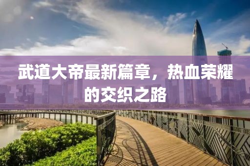 武道大帝最新篇章，热血荣耀的交织之路
