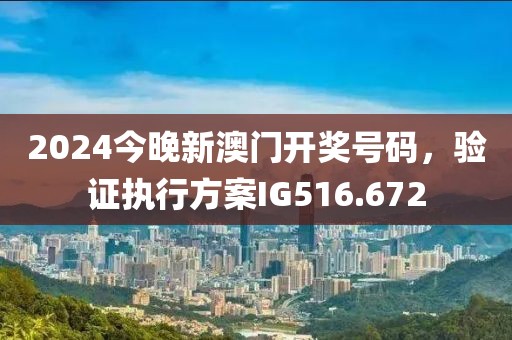 2024今晚新澳门开奖号码，验证执行方案IG516.672