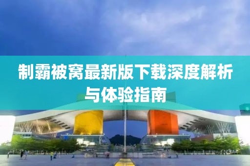 制霸被窝最新版下载深度解析与体验指南