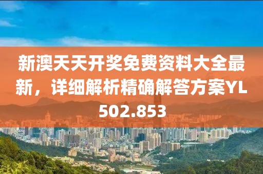 新澳天天开奖免费资料大全最新，详细解析精确解答方案YL502.853
