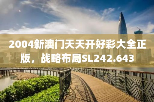 2004新澳门天天开好彩大全正版，战略布局SL242.643