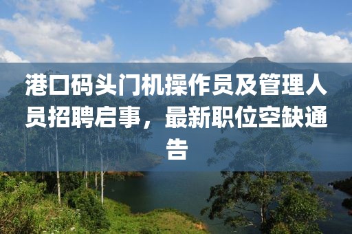 港口码头门机操作员及管理人员招聘启事，最新职位空缺通告