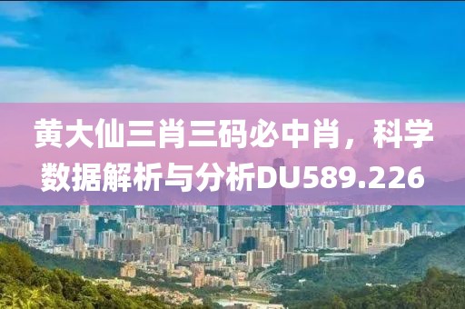 黄大仙三肖三码必中肖，科学数据解析与分析DU589.226