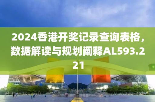 2024香港开奖记录查询表格，数据解读与规划阐释AL593.221