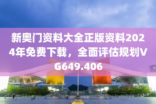 新奥门资料大全正版资料2024年免费下载，全面评估规划VG649.406