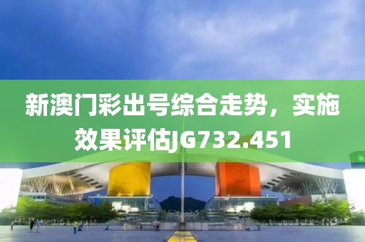 新澳门彩出号综合走势，实施效果评估JG732.451