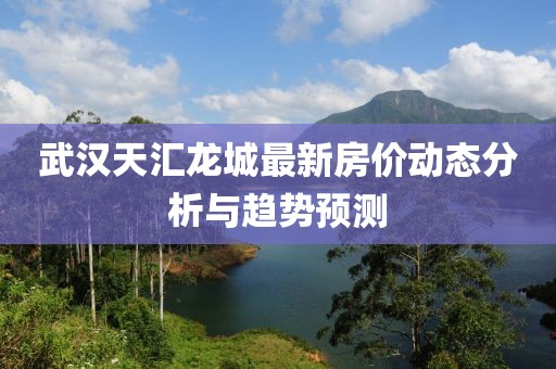 武汉天汇龙城最新房价动态分析与趋势预测
