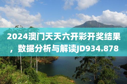 2024澳门天天六开彩开奖结果，数据分析与解读JD934.878