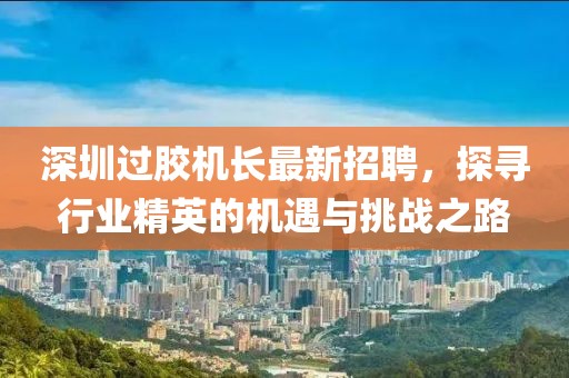 深圳过胶机长最新招聘，探寻行业精英的机遇与挑战之路
