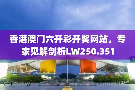 香港澳门六开彩开奖网站，专家见解剖析LW250.351