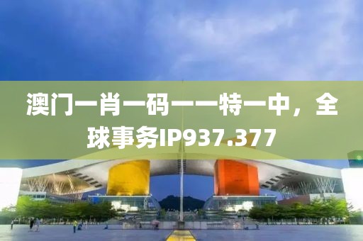 澳门一肖一码一一特一中，全球事务IP937.377