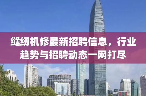缝纫机修最新招聘信息，行业趋势与招聘动态一网打尽