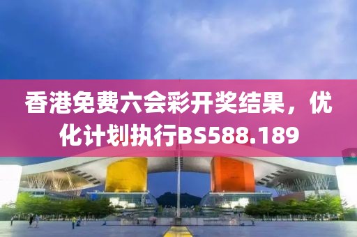 香港免费六会彩开奖结果，优化计划执行BS588.189