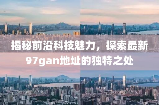 揭秘前沿科技魅力，探索最新97gan地址的独特之处