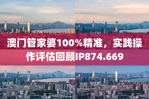 澳门管家婆100%精准，实践操作评估回顾IP874.669