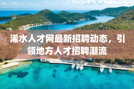 浠水人才网最新招聘动态，引领地方人才招聘潮流