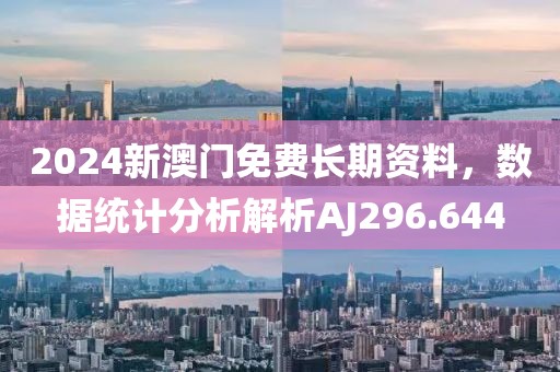 2024新澳门免费长期资料，数据统计分析解析AJ296.644
