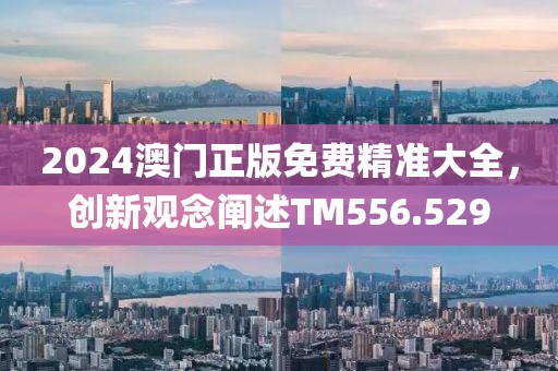 2024澳门正版免费精准大全，创新观念阐述TM556.529
