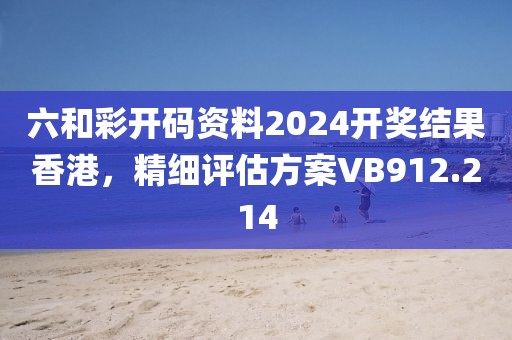 六和彩开码资料2024开奖结果香港，精细评估方案VB912.214
