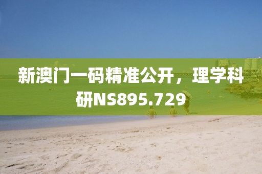 新澳门一码精准公开，理学科研NS895.729