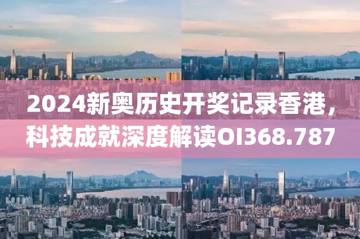2024新奥历史开奖记录香港，科技成就深度解读OI368.787