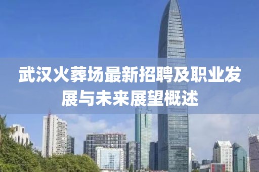 武汉火葬场最新招聘及职业发展与未来展望概述