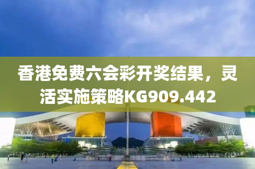 香港免费六会彩开奖结果，灵活实施策略KG909.442