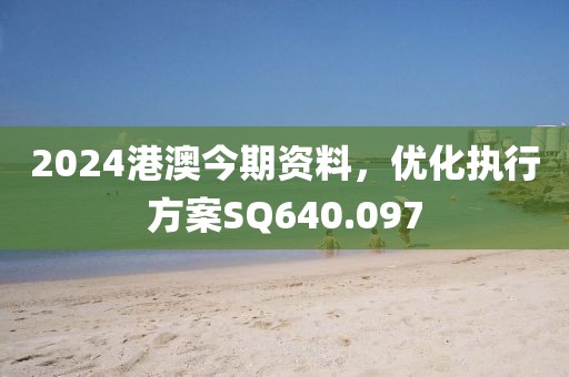 2024港澳今期资料，优化执行方案SQ640.097