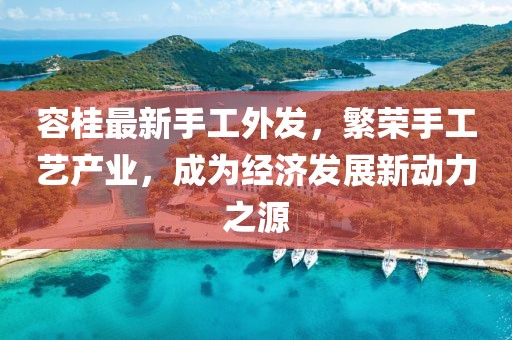 容桂最新手工外发，繁荣手工艺产业，成为经济发展新动力之源