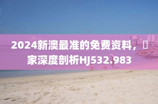 2024新澳最准的免费资料，專家深度剖析HJ532.983