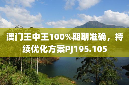 澳门王中王100%期期准确，持续优化方案PJ195.105