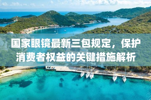 国家眼镜最新三包规定，保护消费者权益的关键措施解析