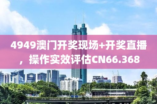 4949澳门开奖现场+开奖直播，操作实效评估CN66.368