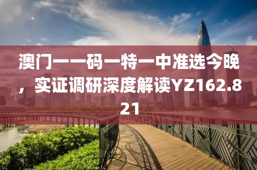 澳门一一码一特一中准选今晚，实证调研深度解读YZ162.821